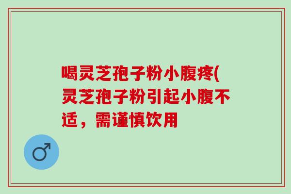 喝灵芝孢子粉小腹疼(灵芝孢子粉引起小腹不适，需谨慎饮用