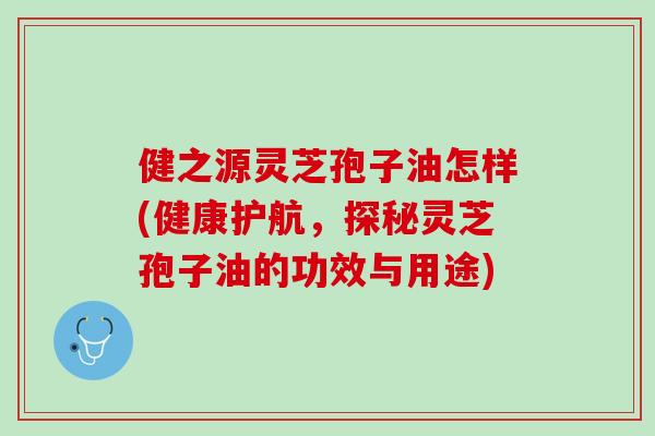 健之源灵芝孢子油怎样(健康护航，探秘灵芝孢子油的功效与用途)