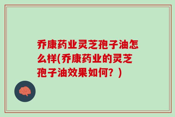 乔康药业灵芝孢子油怎么样(乔康药业的灵芝孢子油效果如何？)