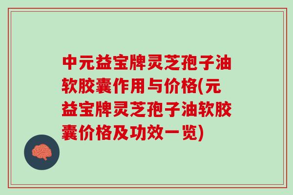 中元益宝牌灵芝孢子油软胶囊作用与价格(元益宝牌灵芝孢子油软胶囊价格及功效一览)
