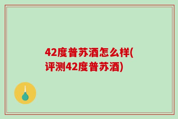 42度普苏酒怎么样(评测42度普苏酒)