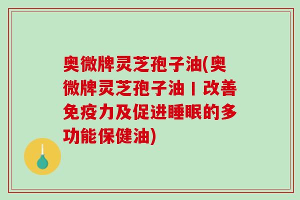 奥微牌灵芝孢子油(奥微牌灵芝孢子油丨改善免疫力及促进睡眠的多功能保健油)