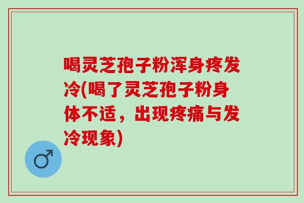 喝灵芝孢子粉浑身疼发冷(喝了灵芝孢子粉身体不适，出现疼痛与发冷现象)
