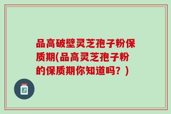 品高破壁灵芝孢子粉保质期(品高灵芝孢子粉的保质期你知道吗？)
