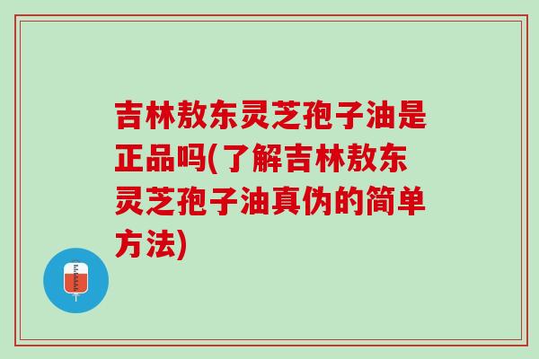 吉林敖东灵芝孢子油是正品吗(了解吉林敖东灵芝孢子油真伪的简单方法)