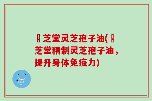 卲芝堂灵芝孢子油(卲芝堂精制灵芝孢子油，提升身体免疫力)