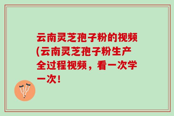 云南灵芝孢子粉的视频(云南灵芝孢子粉生产全过程视频，看一次学一次！