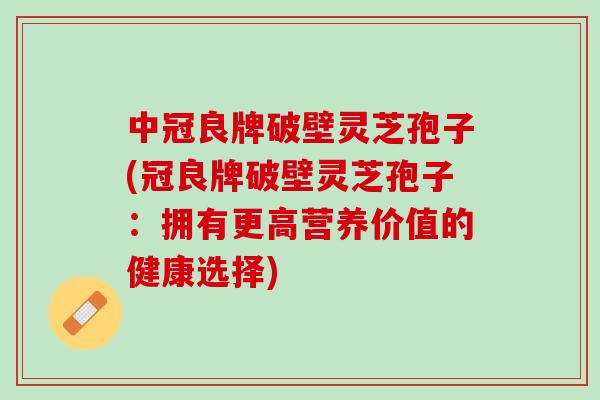 中冠良牌破壁灵芝孢子(冠良牌破壁灵芝孢子：拥有更高营养价值的健康选择)