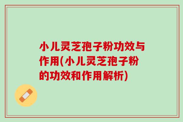 小儿灵芝孢子粉功效与作用(小儿灵芝孢子粉的功效和作用解析)