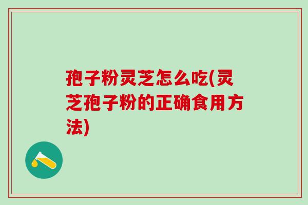 孢子粉灵芝怎么吃(灵芝孢子粉的正确食用方法)
