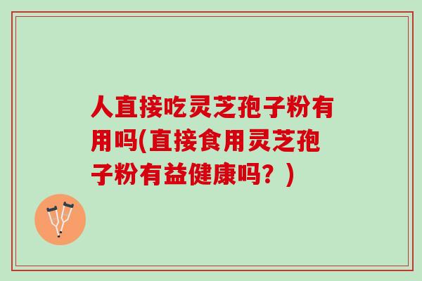 人直接吃灵芝孢子粉有用吗(直接食用灵芝孢子粉有益健康吗?) 人直接吃灵芝孢子粉有用吗(直接食用灵芝孢子粉有益健康吗?)