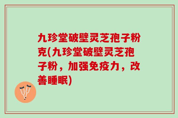 九珍堂破壁灵芝孢子粉克(九珍堂破壁灵芝孢子粉，加强免疫力，改善睡眠)