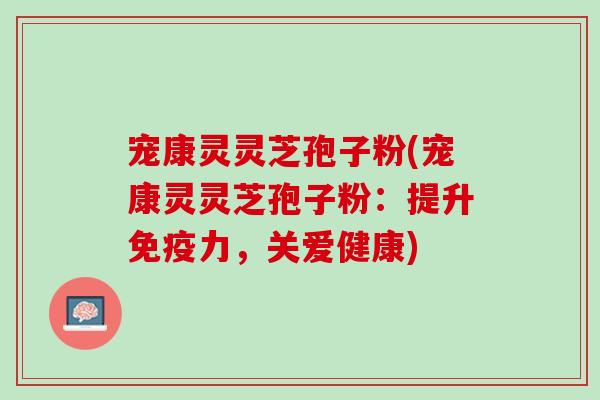 宠康灵灵芝孢子粉(宠康灵灵芝孢子粉：提升免疫力，关爱健康)