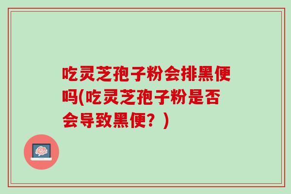 吃灵芝孢子粉会排黑便吗(吃灵芝孢子粉是否会导致黑便？)