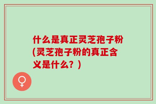 什么是真正灵芝孢子粉(灵芝孢子粉的真正含义是什么？)