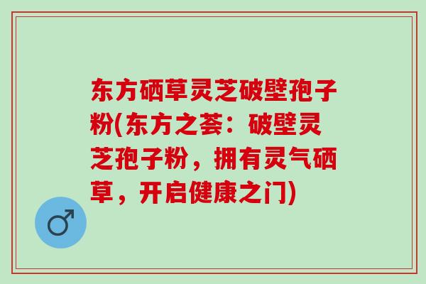 东方硒草灵芝破壁孢子粉(东方之荟：破壁灵芝孢子粉，拥有灵气硒草，开启健康之门)