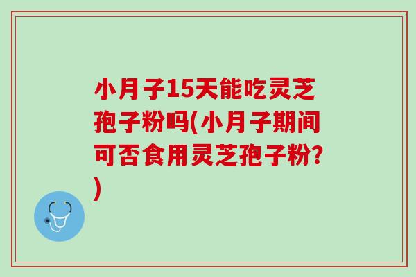 小月子15天能吃灵芝孢子粉吗(小月子期间可否食用灵芝孢子粉？)