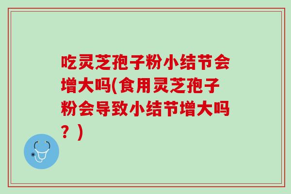 吃灵芝孢子粉小结节会增大吗(食用灵芝孢子粉会导致小结节增大吗？)