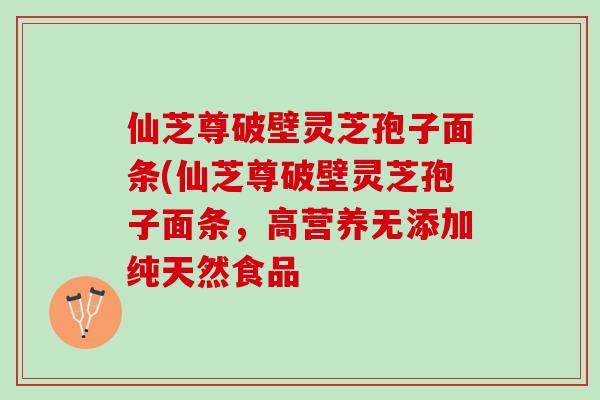 仙芝尊破壁灵芝孢子面条(仙芝尊破壁灵芝孢子面条，高营养无添加纯天然食品
