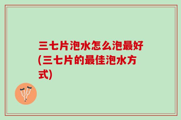 三七片泡水怎么泡最好(三七片的最佳泡水方式)