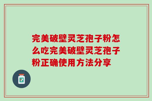 完美破壁灵芝孢子粉怎么吃完美破壁灵芝孢子粉正确使用方法分享 完美破壁灵芝孢子粉怎么吃完美破壁灵芝孢子粉正确使用方法分享