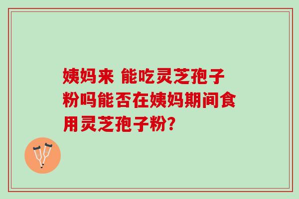 姨妈来 能吃灵芝孢子粉吗能否在姨妈期间食用灵芝孢子粉？