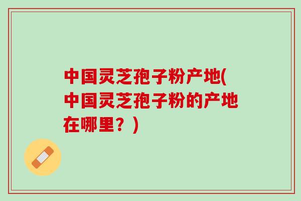 中国灵芝孢子粉产地(中国灵芝孢子粉的产地在哪里?) 中国灵芝孢子粉产地(中国灵芝孢子粉的产地在哪里?)