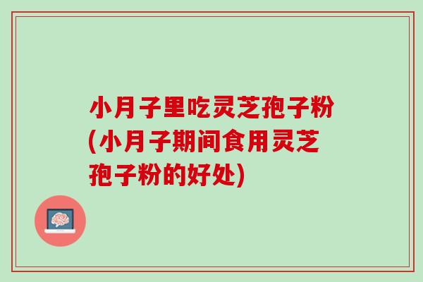 小月子里吃灵芝孢子粉(小月子期间食用灵芝孢子粉的好处)