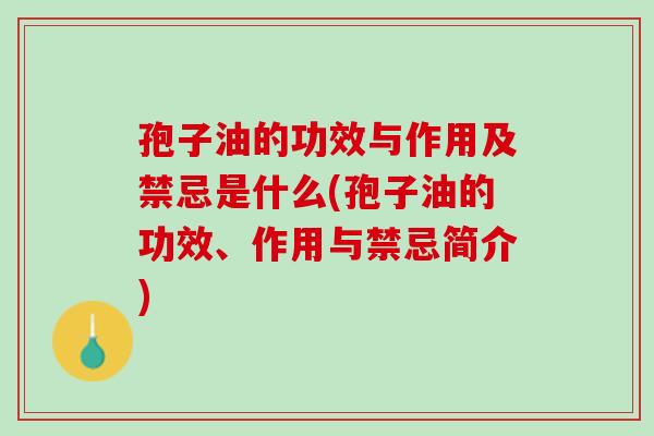 孢子油的功效与作用及禁忌是什么(孢子油的功效、作用与禁忌简介)