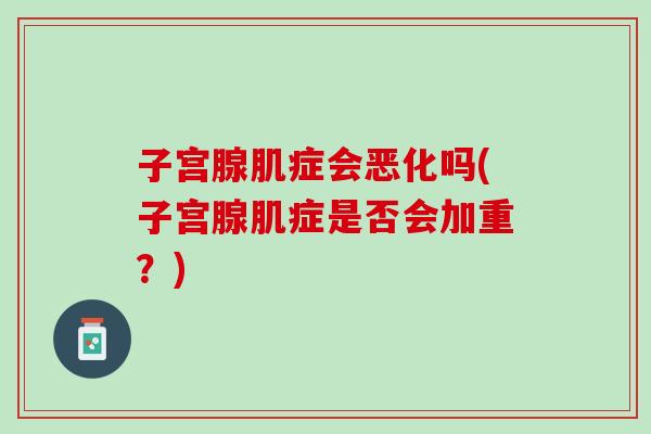 子宫腺肌症会恶化吗(子宫腺肌症是否会加重？)