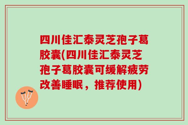 四川佳汇泰灵芝孢子葛胶囊(四川佳汇泰灵芝孢子葛胶囊可缓解疲劳改善睡眠，推荐使用)