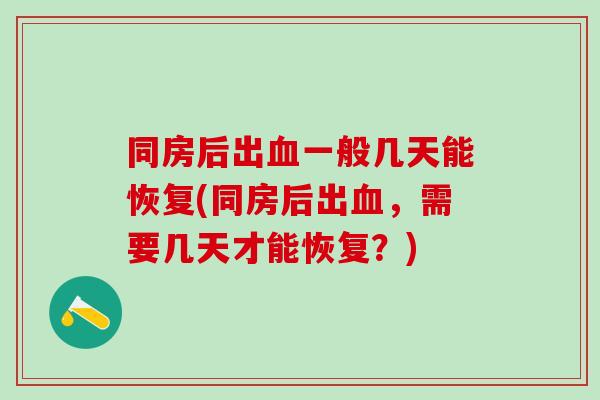 同房后出血一般几天能恢复(同房后出血，需要几天才能恢复？)