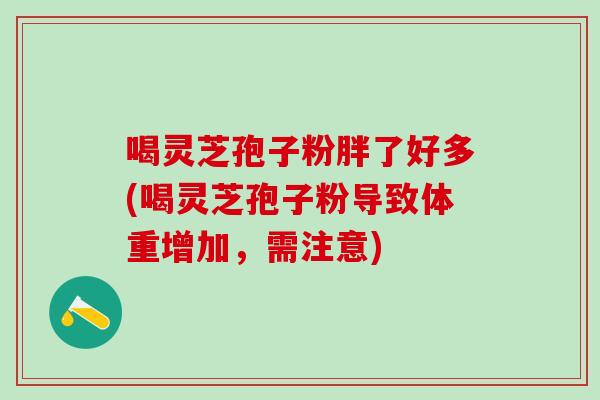 喝灵芝孢子粉胖了好多(喝灵芝孢子粉导致体重增加，需注意)