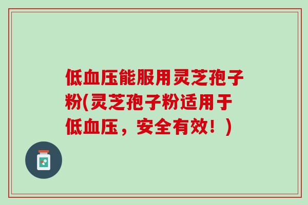低血压能服用灵芝孢子粉(灵芝孢子粉适用于低血压，安全有效！)