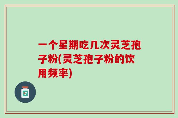 一个星期吃几次灵芝孢子粉(灵芝孢子粉的饮用频率)