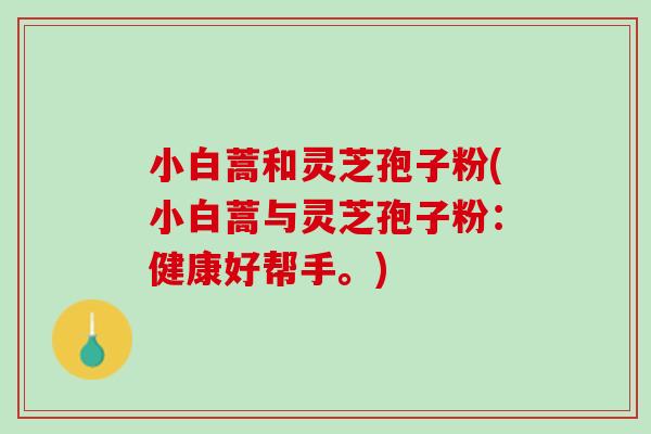 小白蒿和灵芝孢子粉(小白蒿与灵芝孢子粉：健康好帮手。)