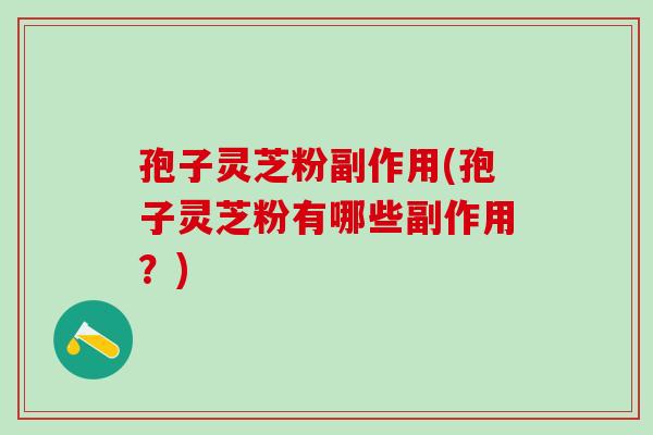 孢子灵芝粉副作用(孢子灵芝粉有哪些副作用？)