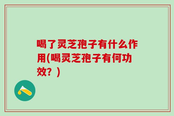 喝了灵芝孢子有什么作用(喝灵芝孢子有何功效？)