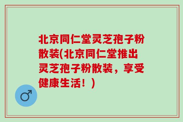 北京同仁堂灵芝孢子粉散装(北京同仁堂推出灵芝孢子粉散装，享受健康生活！)