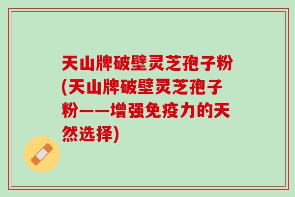 天山牌破壁灵芝孢子粉(天山牌破壁灵芝孢子粉——增强免疫力的天然选择)