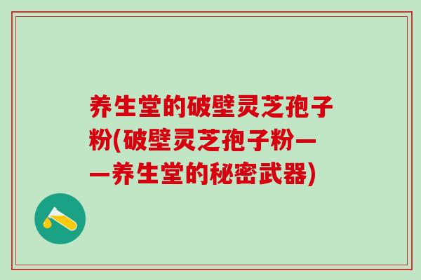 养生堂的破壁灵芝孢子粉(破壁灵芝孢子粉——养生堂的秘密武器)