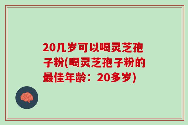 20几岁可以喝灵芝孢子粉(喝灵芝孢子粉的最佳年龄：20多岁)