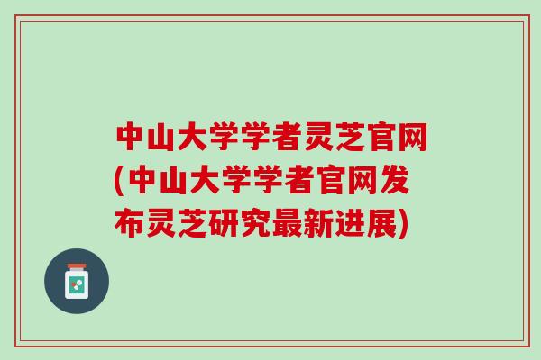 中山大学学者灵芝官网(中山大学学者官网发布灵芝研究新进展)
