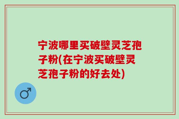 宁波哪里买破壁灵芝孢子粉(在宁波买破壁灵芝孢子粉的好去处)