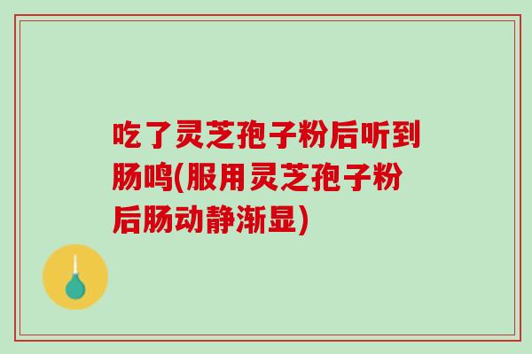 吃了灵芝孢子粉后听到肠鸣(服用灵芝孢子粉后肠动静渐显) 吃了灵芝孢子粉后听到肠鸣(服用灵芝孢子粉后肠动静渐显)