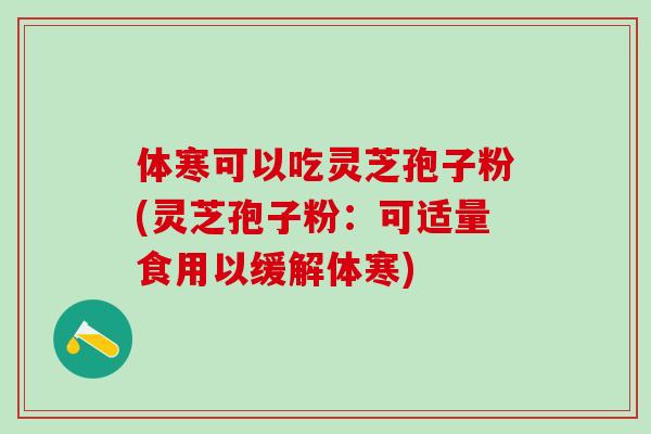 体寒可以吃灵芝孢子粉(灵芝孢子粉：可适量食用以缓解体寒)