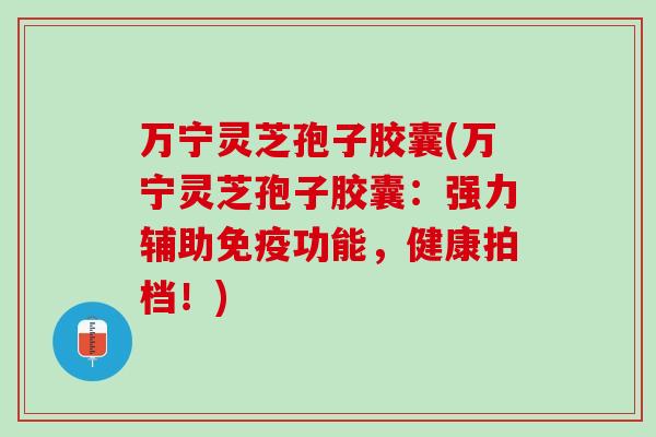 万宁灵芝孢子胶囊(万宁灵芝孢子胶囊：强力辅助免疫功能，健康拍档！)