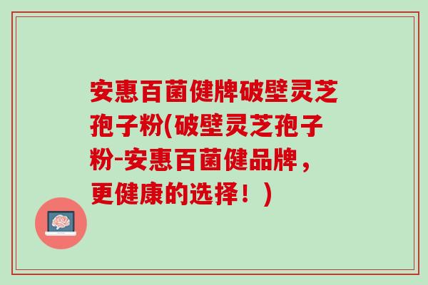 安惠百菌健牌破壁灵芝孢子粉(破壁灵芝孢子粉-安惠百菌健品牌，更健康的选择！)