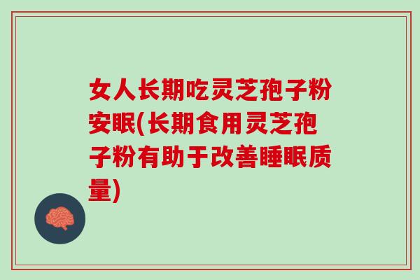 女人长期吃灵芝孢子粉安眠(长期食用灵芝孢子粉有助于改善睡眠质量)