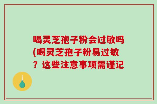 喝灵芝孢子粉会吗(喝灵芝孢子粉易?这些注意事项需谨记 喝灵芝孢子粉会吗(喝灵芝孢子粉易?这些注意事项需谨记